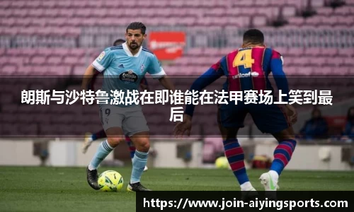 朗斯与沙特鲁激战在即谁能在法甲赛场上笑到最后